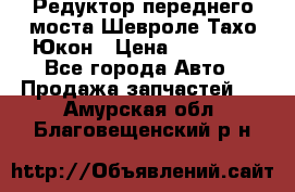 Редуктор переднего моста Шевроле Тахо/Юкон › Цена ­ 35 000 - Все города Авто » Продажа запчастей   . Амурская обл.,Благовещенский р-н